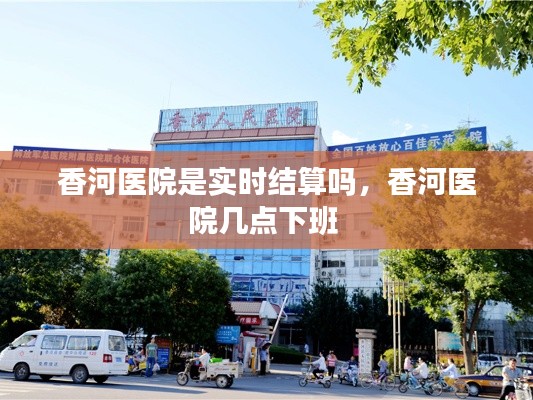 香河医院是实时结算吗,香河医院几点下班