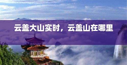 云盖大山实时,云盖山在哪里