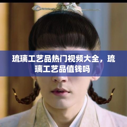 琉璃工艺品热门视频大全,琉璃工艺品值钱吗