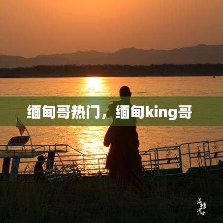 缅甸哥热门,缅甸king哥
