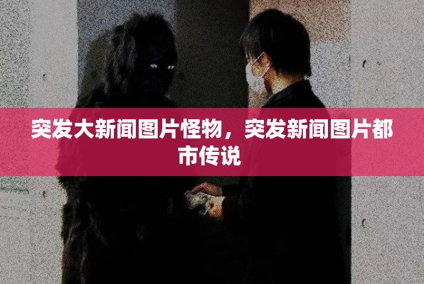 突发大新闻图片怪物,突发新闻图片都市传说