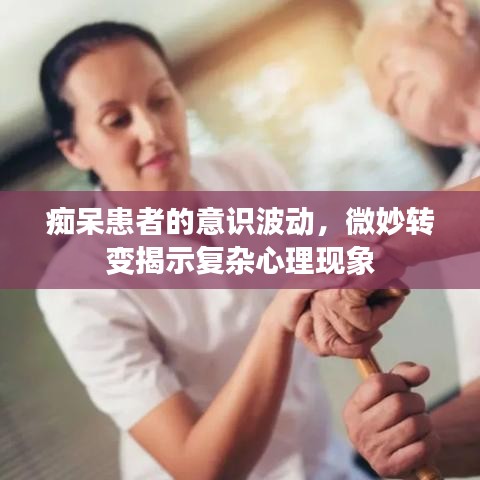 痴呆患者的意识波动，微妙转变揭示复杂心理现象