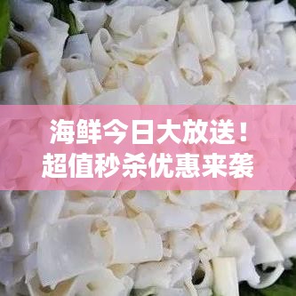 海鲜今日大放送!超值秒杀优惠来袭,抢购盛宴不容错过!