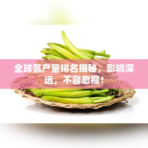 全球氢产量排名揭秘,影响深远,不容忽视!