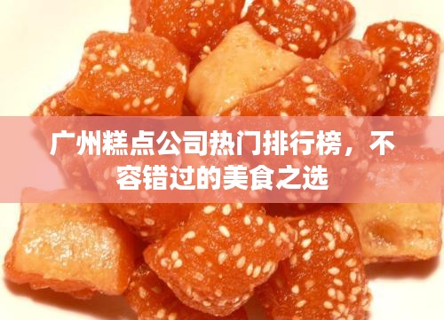 广州糕点公司热门排行榜,不容错过的美食之选