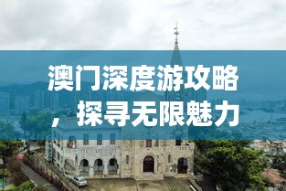 澳门深度游攻略,探寻无限魅力,让你玩得更尽兴!