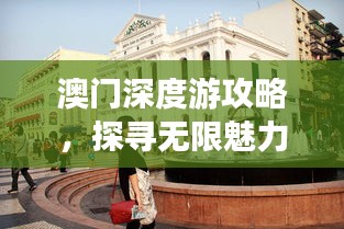 澳门深度游攻略,探寻无限魅力,让你玩得更尽兴!