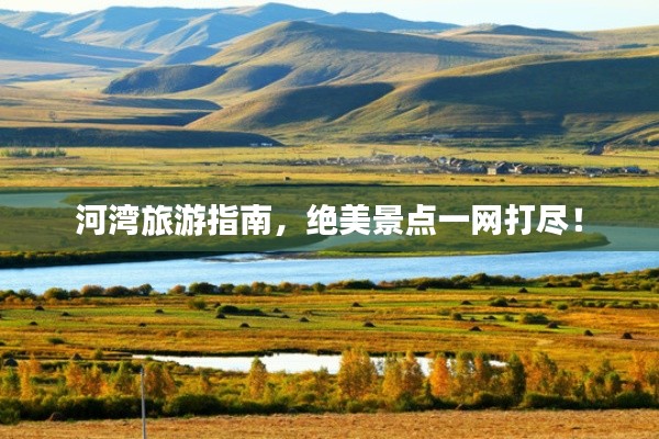 河湾旅游指南,绝美景点一网打尽!