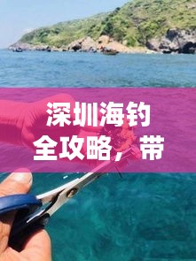 深圳海钓全攻略,带你领略海上垂钓的乐趣!