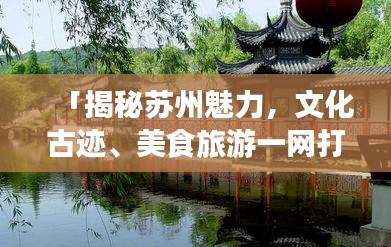 「揭秘苏州魅力,文化古迹、美食旅游一网打尽!」