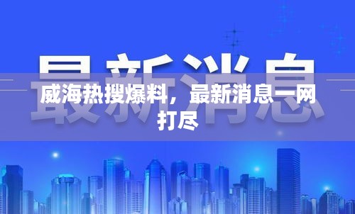 威海热搜爆料，最新消息一网打尽