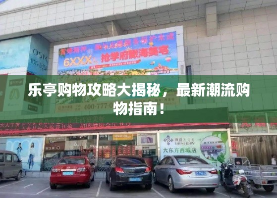乐亭购物攻略大揭秘,最新潮流购物指南!
