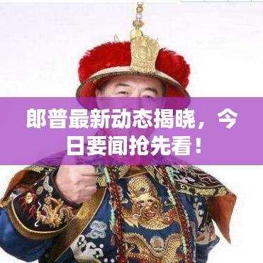 郎普最新动态揭晓,今日要闻抢先看!