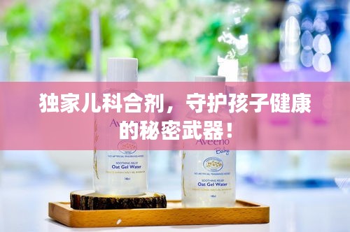 独家儿科合剂,守护孩子健康的秘密武器!