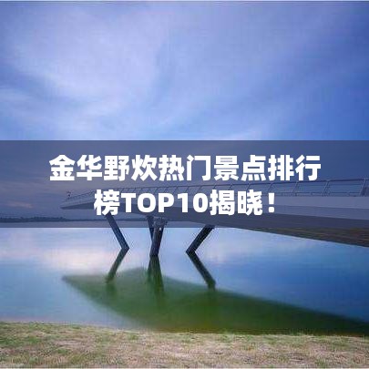 金华野炊热门景点排行榜TOP10揭晓!