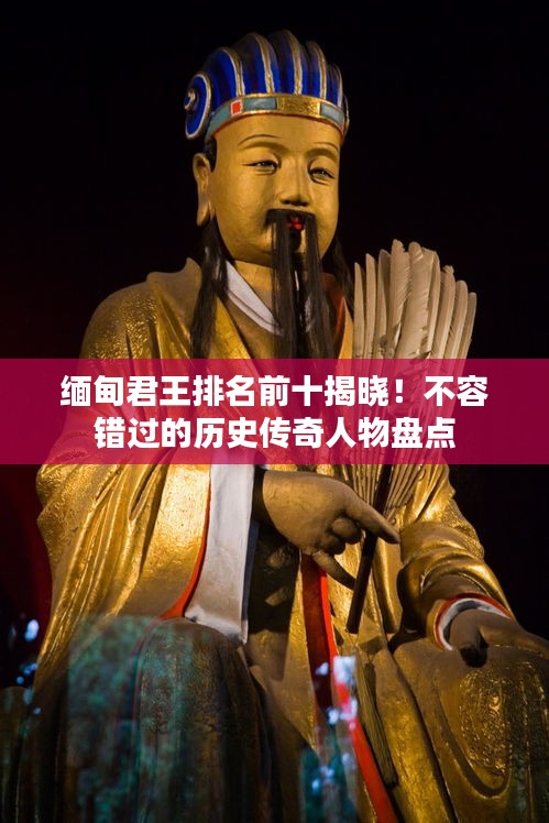 缅甸君王排名前十揭晓！不容错过的历史传奇人物盘点