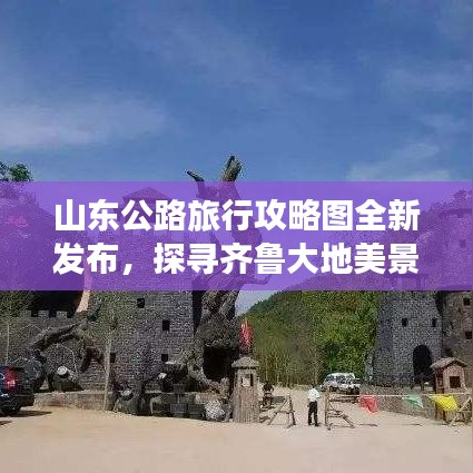 山东公路旅行攻略图全新发布,探寻齐鲁大地美景的绝佳指南